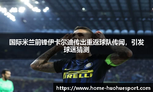 国际米兰前锋伊卡尔迪传出重返球队传闻，引发球迷猜测
